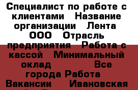 Специалист по работе с клиентами › Название организации ­ Лента, ООО › Отрасль предприятия ­ Работа с кассой › Минимальный оклад ­ 17 000 - Все города Работа » Вакансии   . Ивановская обл.,Тейковский р-н
